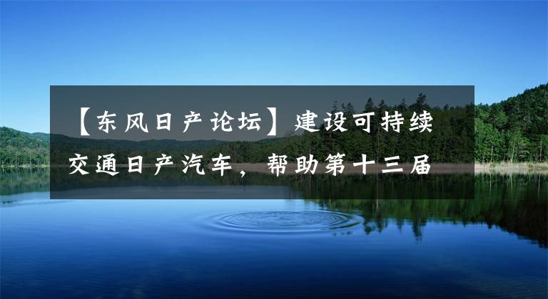 【東風(fēng)日產(chǎn)論壇】建設(shè)可持續(xù)交通日產(chǎn)汽車，幫助第十三屆道路交通安全論壇。