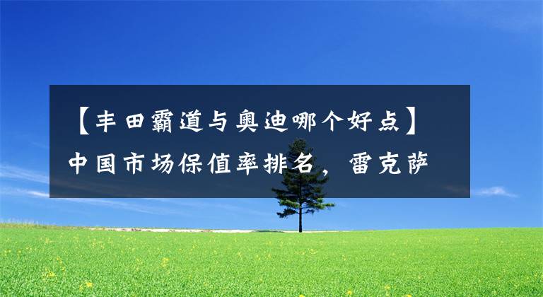 【豐田霸道與奧迪哪個(gè)好點(diǎn)】中國(guó)市場(chǎng)保值率排名，雷克薩斯第二，豐田第三，奧迪第七