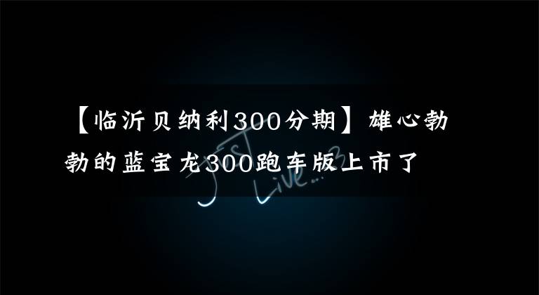 【臨沂貝納利300分期】雄心勃勃的藍(lán)寶龍300跑車版上市了