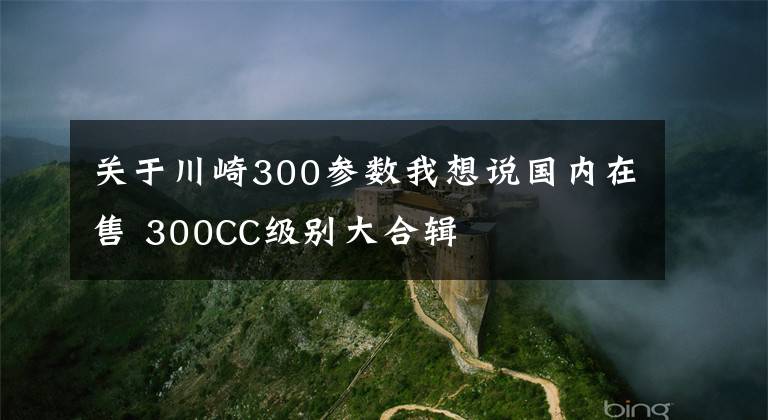 關(guān)于川崎300參數(shù)我想說國(guó)內(nèi)在售 300CC級(jí)別大合輯