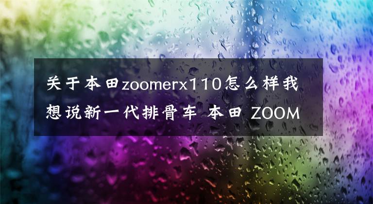 關(guān)于本田zoomerx110怎么樣我想說新一代排骨車 本田 ZOOMER-X 個(gè)性十足！鋼管裸露設(shè)計(jì)更是鮮明十足！