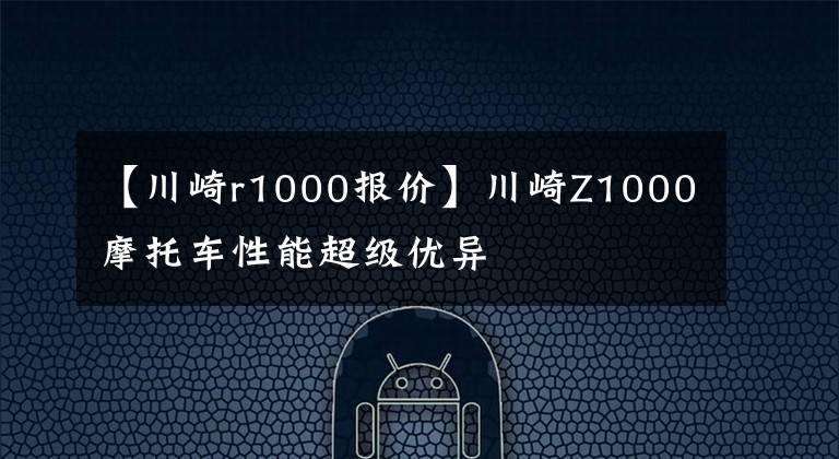 【川崎r1000報(bào)價(jià)】川崎Z1000摩托車性能超級優(yōu)異