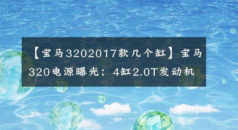 【寶馬3202017款幾個缸】寶馬320電源曝光：4缸2.0T發(fā)動機(jī)