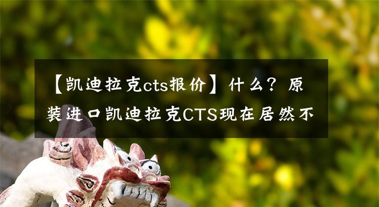 【凱迪拉克cts報價】什么？原裝進口凱迪拉克CTS現(xiàn)在居然不到30萬人！