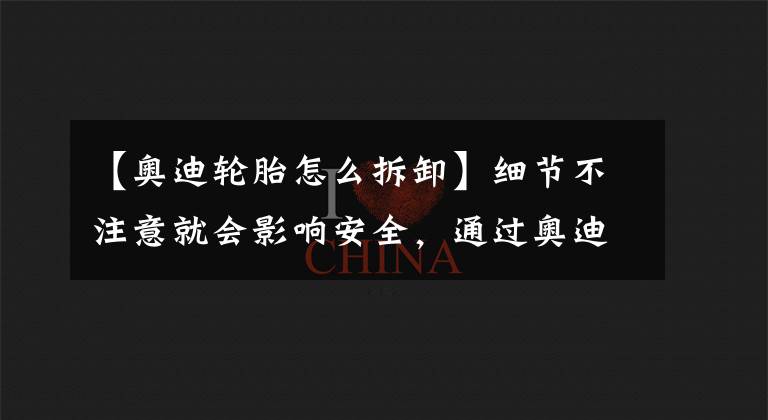 【奧迪輪胎怎么拆卸】細節(jié)不注意就會影響安全，通過奧迪更換輪胎來了解一下這些細節(jié)。