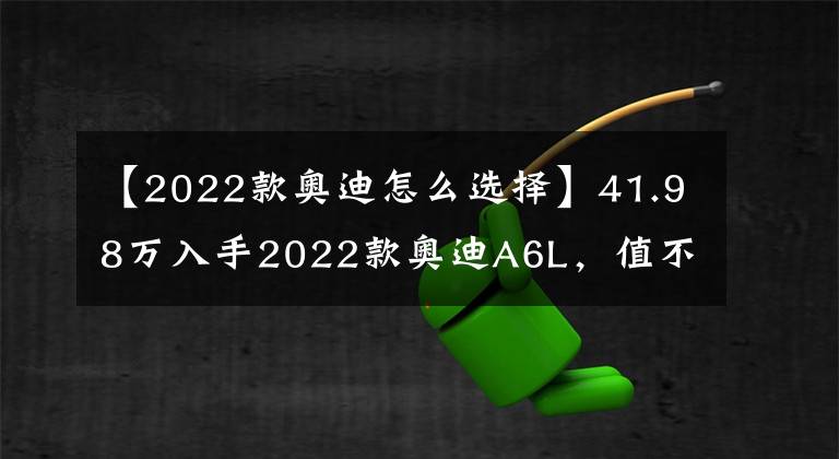 【2022款奧迪怎么選擇】41.98萬入手2022款奧迪A6L，值不值？