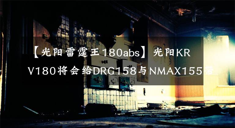 【光陽雷霆王180abs】光陽KRV180將會給DRG158與NMAX155帶來威脅嗎