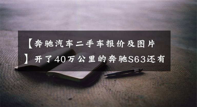 【奔馳汽車二手車報(bào)價(jià)及圖片】開了40萬(wàn)公里的奔馳S63還有人花90萬(wàn)拿下？買家：就是喜歡