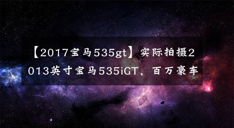 【2017寶馬535gt】實(shí)際拍攝2013英寸寶馬535iGT，百萬(wàn)豪車確實(shí)與普通5系不同。