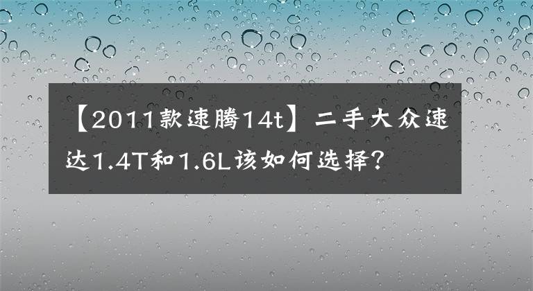 【2011款速騰14t】二手大眾速達(dá)1.4T和1.6L該如何選擇？