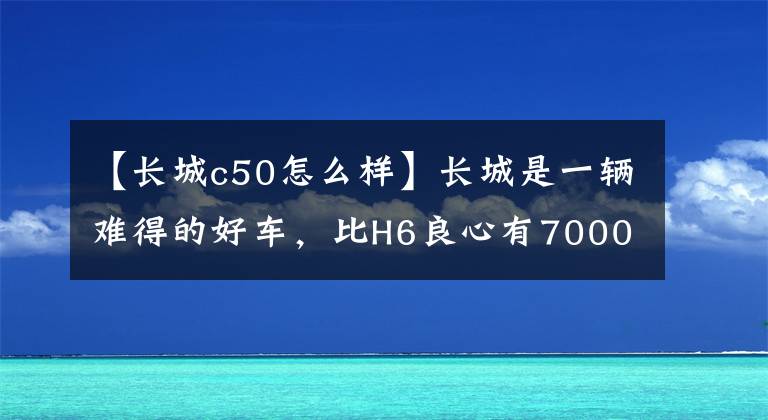 【長城c50怎么樣】長城是一輛難得的好車，比H6良心有70000人開始使用市域底盤，但沒有人買。