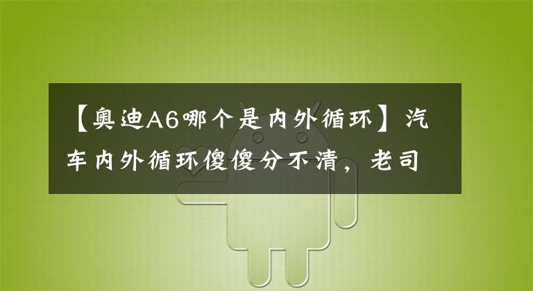 【奧迪A6哪個是內外循環(huán)】汽車內外循環(huán)傻傻分不清，老司機教你這樣做，一分鐘弄明白