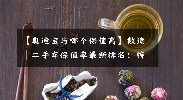 【奧迪寶馬哪個(gè)保值高】數(shù)讀｜二手車保值率最新排名：特斯拉超越路虎、本田下滑明顯