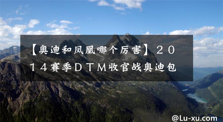 【奧迪和鳳凰哪個厲害】２０１４賽季ＤＴＭ收官戰(zhàn)奧迪包攬前三名