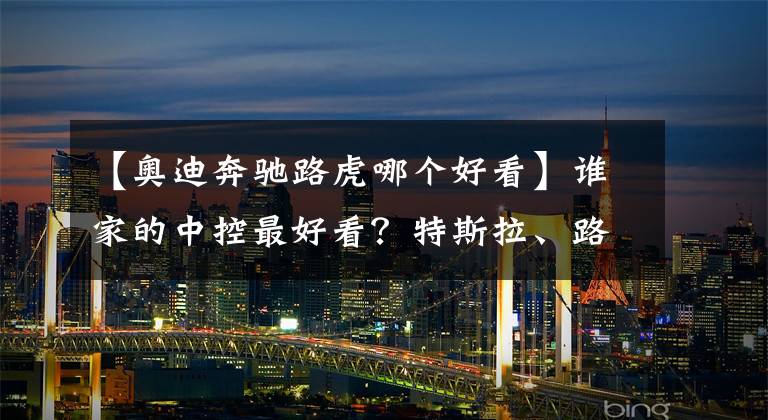 【奧迪奔馳路虎哪個(gè)好看】誰家的中控最好看？特斯拉、路虎、保時(shí)捷、奔馳、奧迪比一比