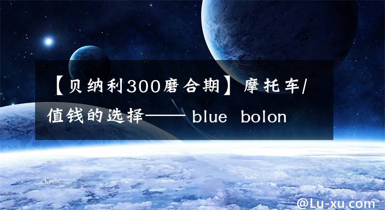 【貝納利300磨合期】摩托車/值錢的選擇—— blue bolon bj 300 GS