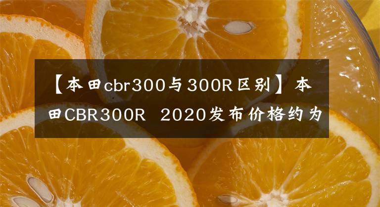 【本田cbr300與300R區(qū)別】本田CBR300R 2020發(fā)布價格約為人民幣3.3萬韓元。