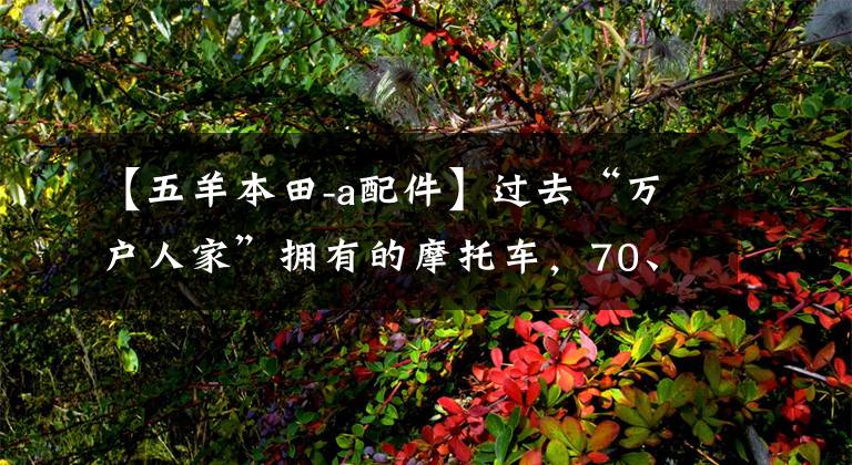 【五羊本田-a配件】過去“萬戶人家”擁有的摩托車，70、80后的憧憬