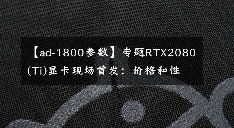 【ad-1800參數(shù)】專題RTX2080(Ti)顯卡現(xiàn)場首發(fā)：價(jià)格和性能都遠(yuǎn)超GTX1080