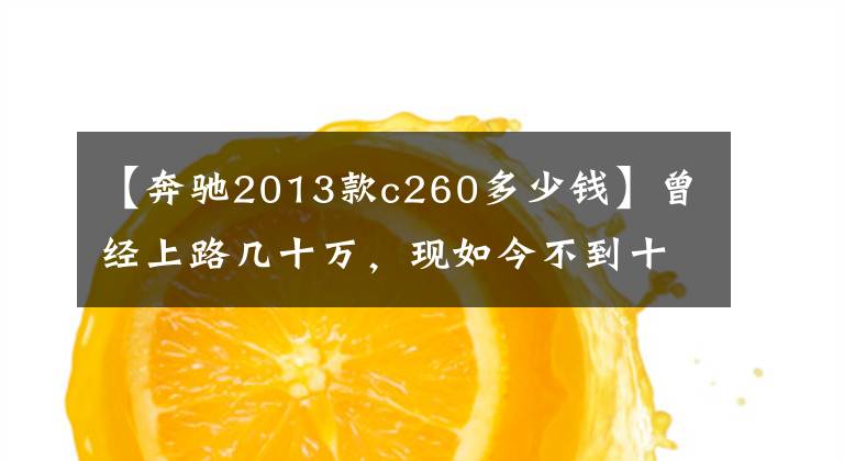 【奔馳2013款c260多少錢】曾經(jīng)上路幾十萬，現(xiàn)如今不到十萬的汽車？