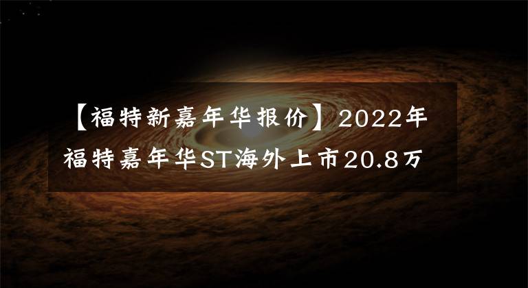 【福特新嘉年華報價】2022年福特嘉年華ST海外上市20.8萬韓元