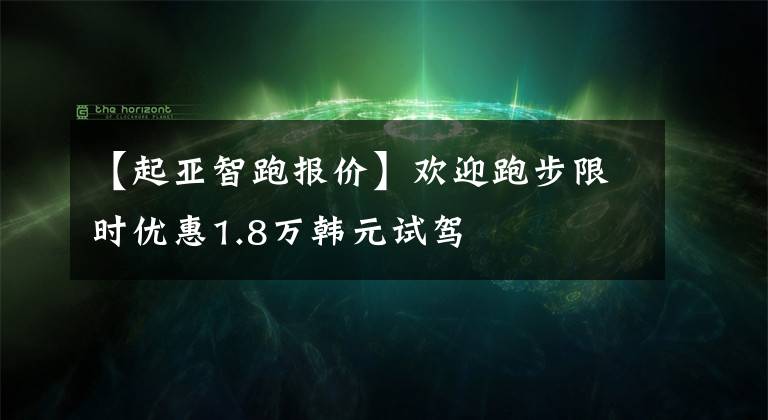 【起亞智跑報價】歡迎跑步限時優(yōu)惠1.8萬韓元試駕