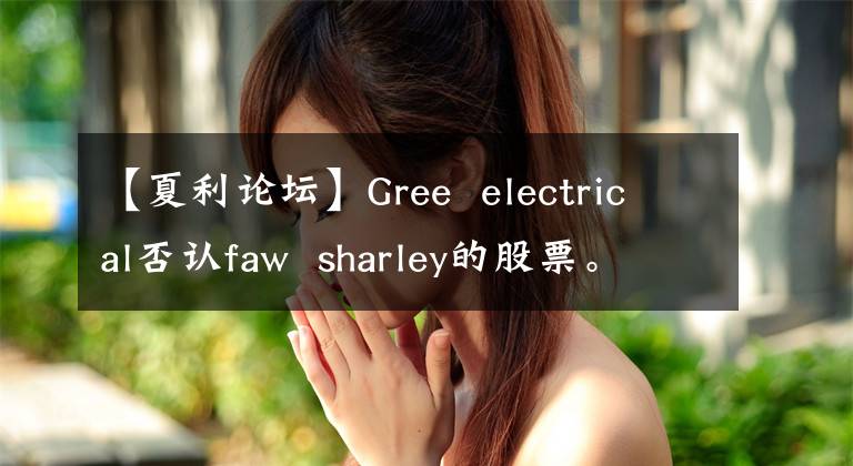 【夏利論壇】Gree electrical否認faw sharley的股票。