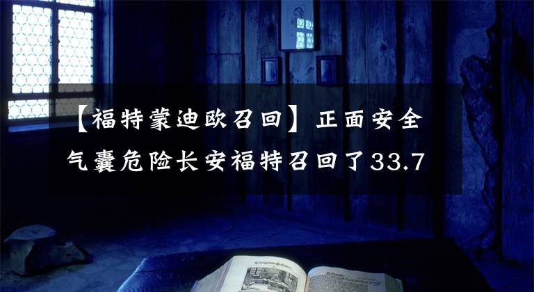 【福特蒙迪歐召回】正面安全氣囊危險長安福特召回了33.7萬多輛蒙迪歐乘坐