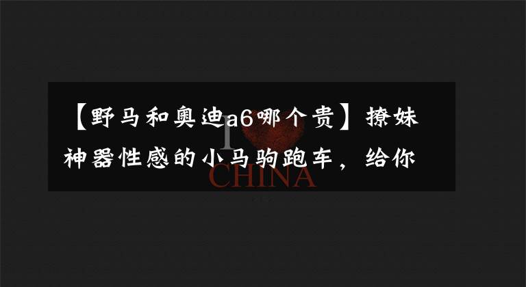 【野馬和奧迪a6哪個(gè)貴】撩妹神器性感的小馬駒跑車，給你足夠的信心