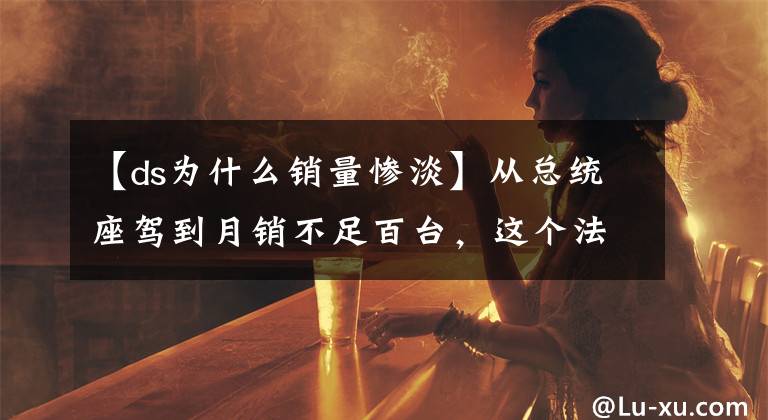 【ds為什么銷量慘淡】從總統(tǒng)座駕到月銷不足百臺，這個法系品牌為何在國內(nèi)如此水土不服