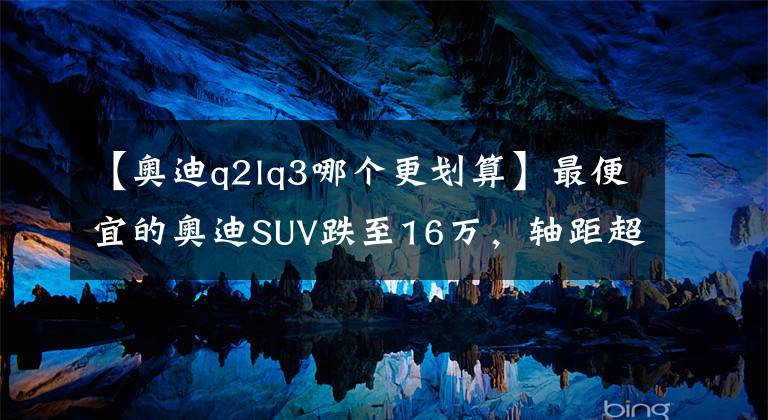 【奧迪q2lq3哪個更劃算】最便宜的奧迪SUV跌至16萬，軸距超2米6，標配LED大燈+18英寸輪圈