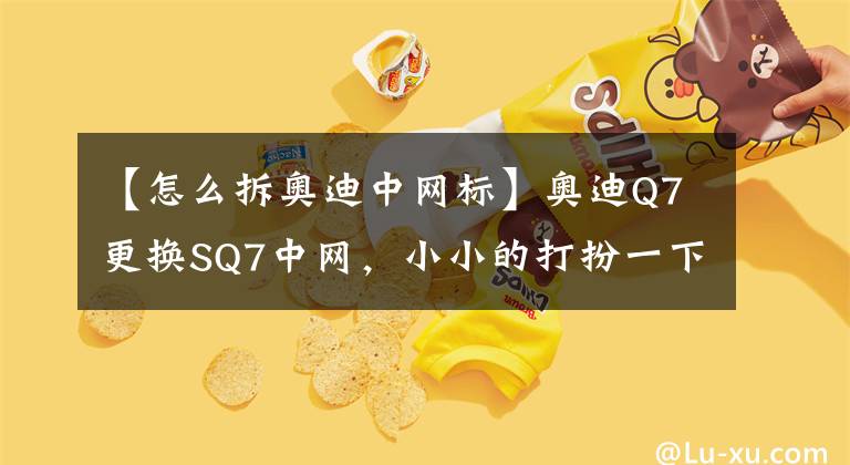 【怎么拆奧迪中網(wǎng)標(biāo)】奧迪Q7更換SQ7中網(wǎng)，小小的打扮一下