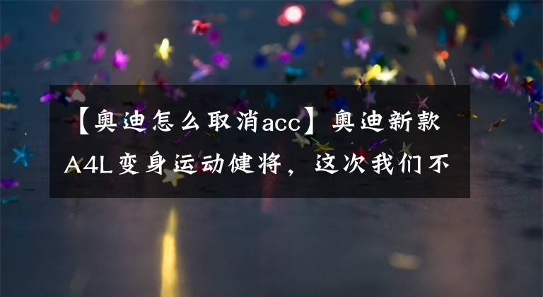 【奧迪怎么取消acc】奧迪新款A(yù)4L變身運(yùn)動(dòng)健將，這次我們不談科技