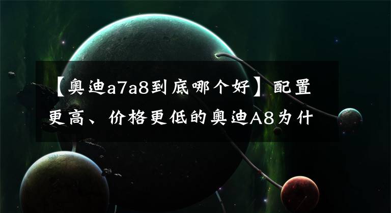 【奧迪a7a8到底哪個好】配置更高、價格更低的奧迪A8為什么一直賣不過S級和7系