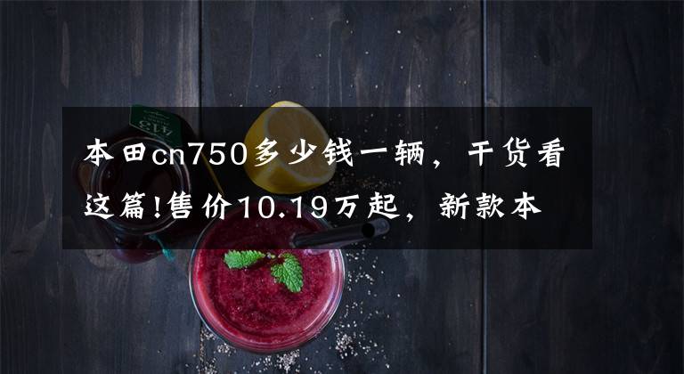 本田cn750多少錢一輛，干貨看這篇!售價10.19萬起，新款本田NC750X國內上市，看看都有些什么更新！