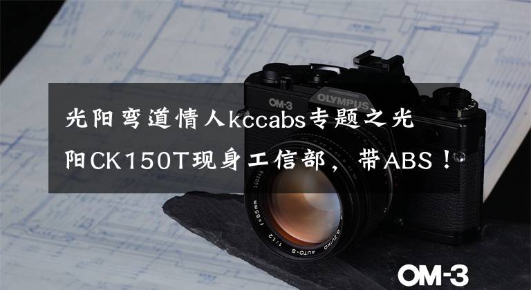 光陽彎道情人kccabs專題之光陽CK150T現(xiàn)身工信部，帶ABS！彎道情人要升級？