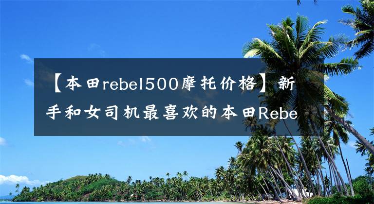 【本田rebel500摩托價格】新手和女司機最喜歡的本田Rebel  500試駕評價2020件