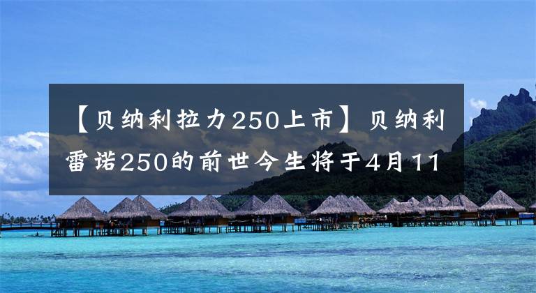 【貝納利拉力250上市】貝納利雷諾250的前世今生將于4月11日在云南上市