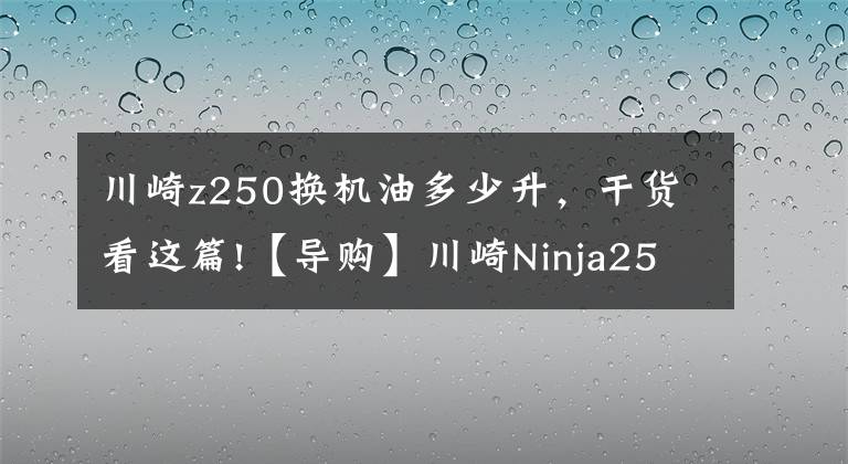 川崎z250換機(jī)油多少升，干貨看這篇!【導(dǎo)購(gòu)】川崎Ninja250購(gòu)車(chē)指南 ABS更具優(yōu)勢(shì)