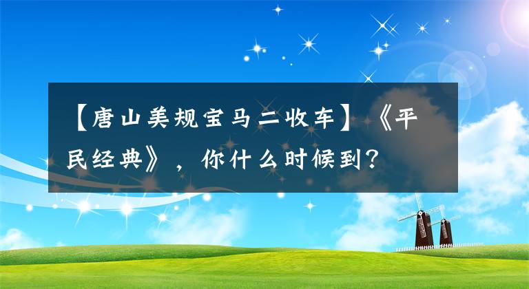 【唐山美規(guī)寶馬二收車】《平民經(jīng)典》，你什么時候到？