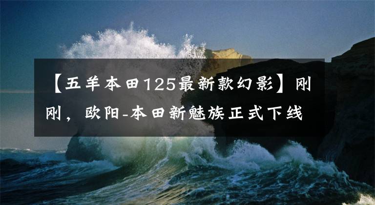 【五羊本田125最新款幻影】剛剛，歐陽-本田新魅族正式下線！終于換了錢！