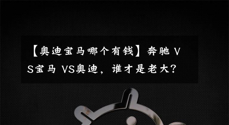 【奧迪寶馬哪個有錢】奔馳 VS寶馬 VS奧迪，誰才是老大？BBA數(shù)據(jù)對比