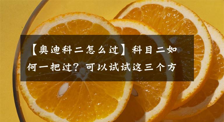 【奧迪科二怎么過】科目二如何一把過？可以試試這三個方法