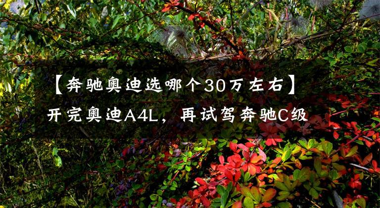 【奔馳奧迪選哪個30萬左右】開完奧迪A4L，再試駕奔馳C級，終于發(fā)現(xiàn)奧迪和奔馳的差距