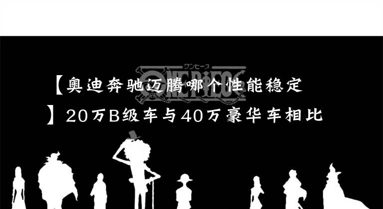 【奧迪奔馳邁騰哪個性能穩(wěn)定】20萬B級車與40萬豪華車相比，究竟有多大差距？開一下全知道