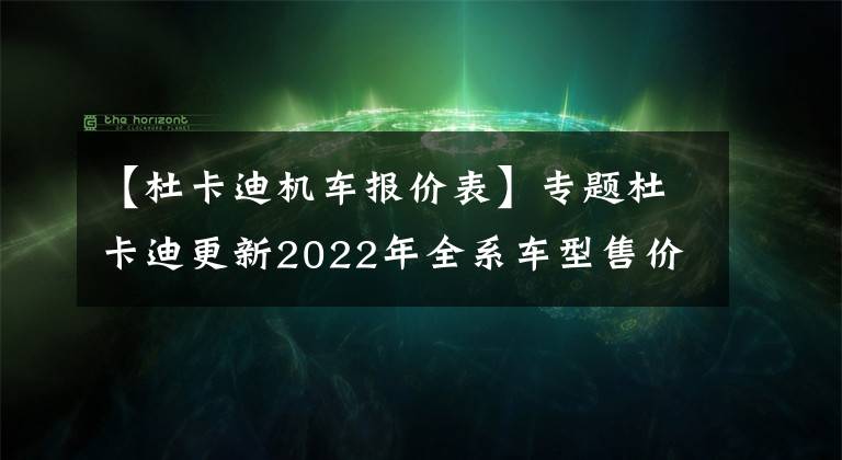 【杜卡迪機(jī)車(chē)報(bào)價(jià)表】專(zhuān)題杜卡迪更新2022年全系車(chē)型售價(jià)，平均漲幅3000元