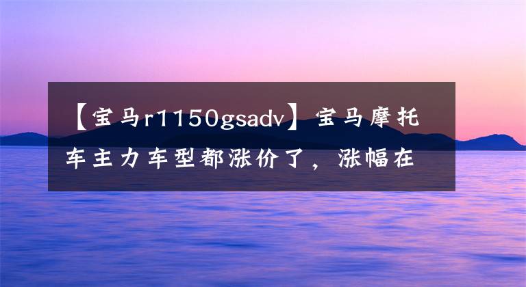 【寶馬r1150gsadv】寶馬摩托車主力車型都漲價了，漲幅在1 ~ 2萬韓元之間。