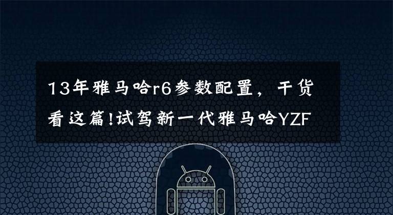 13年雅馬哈r6參數(shù)配置，干貨看這篇!試駕新一代雅馬哈YZF R6摩托車——為激情而生