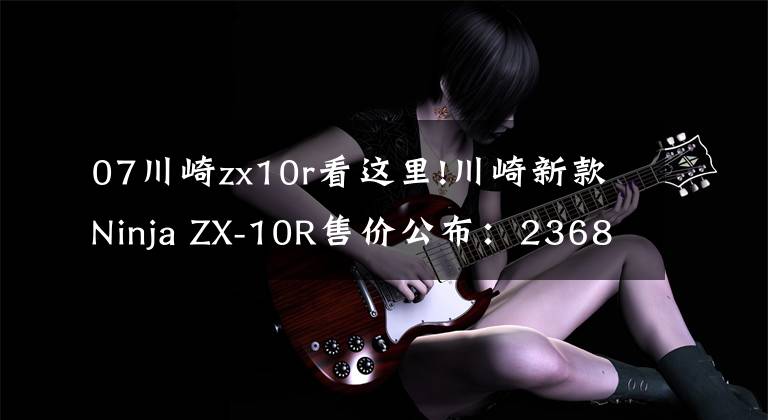 07川崎zx10r看這里!川崎新款Ninja ZX-10R售價公布：236800元