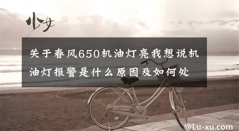 關(guān)于春風650機油燈亮我想說機油燈報警是什么原因及如何處理